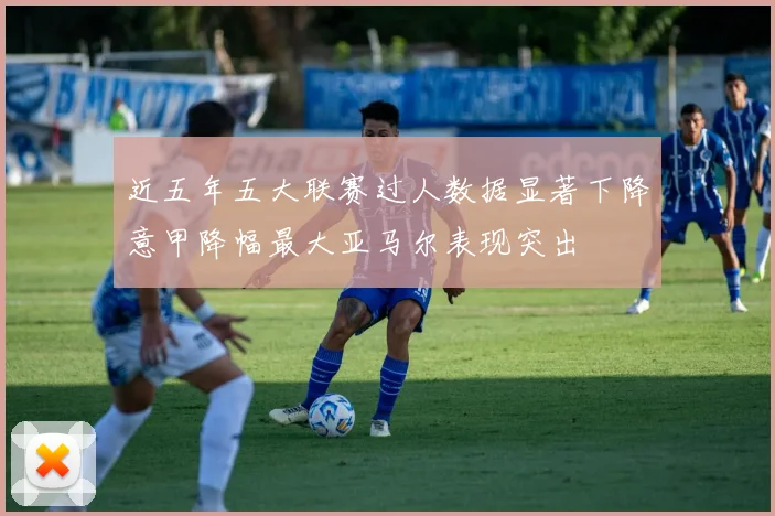 近五年五大联赛过人数据显著下降意甲降幅最大亚马尔表现突出