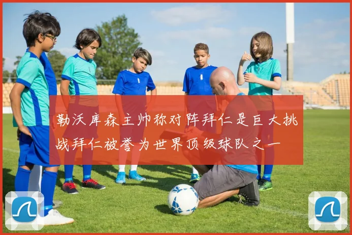 勒沃库森主帅称对阵拜仁是巨大挑战拜仁被誉为世界顶级球队之一