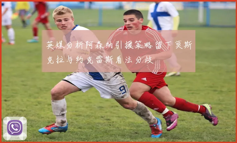 英媒分析阿森纳引援策略留下莫斯克拉与约克雷斯看法分歧