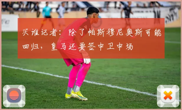 买谁记者：除了帕斯穆尼奥斯可能回归，皇马还要签中卫中场