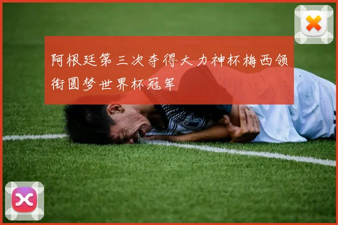 阿根廷第三次夺得大力神杯梅西领衔圆梦世界杯冠军
