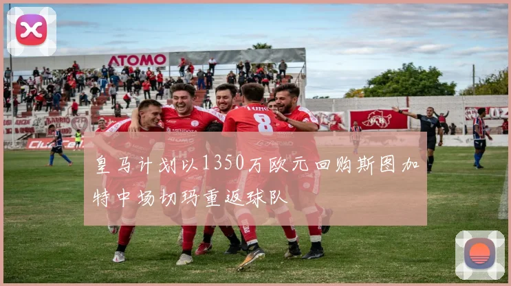 皇马计划以1350万欧元回购斯图加特中场切玛重返球队