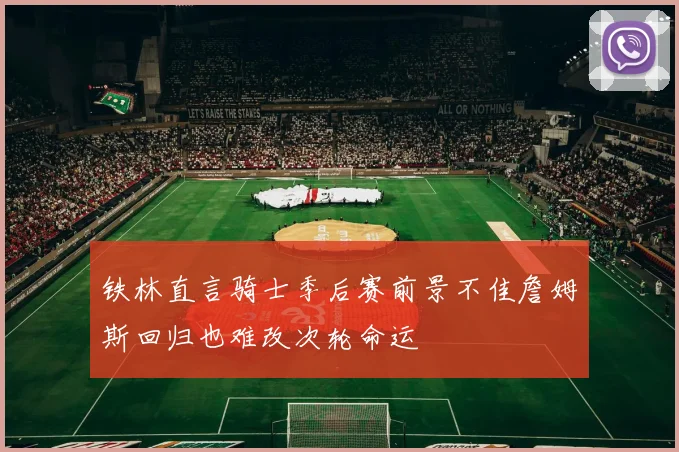 铁林直言骑士季后赛前景不佳詹姆斯回归也难改次轮命运