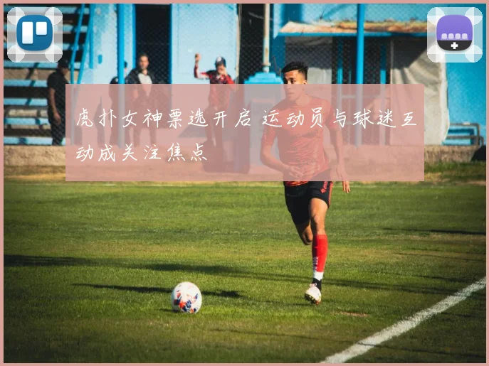 虎扑女神票选开启 运动员与球迷互动成关注焦点