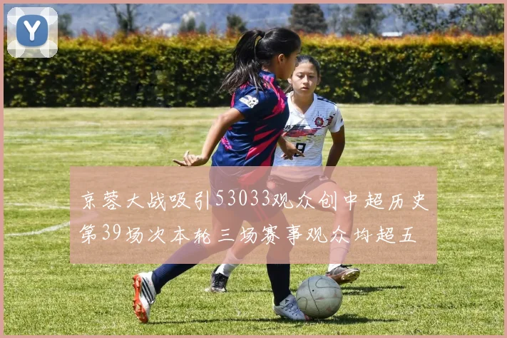 京蓉大战吸引53033观众创中超历史第39场次本轮三场赛事观众均超五万