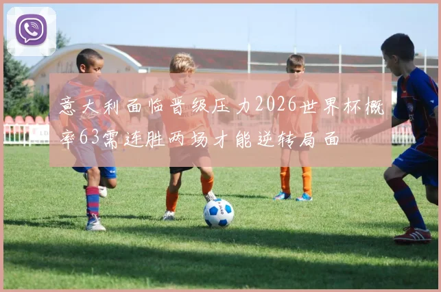 意大利面临晋级压力2026世界杯概率63需连胜两场才能逆转局面