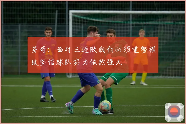 芬奇：面对三连败我们必须重整旗鼓坚信球队实力依然强大