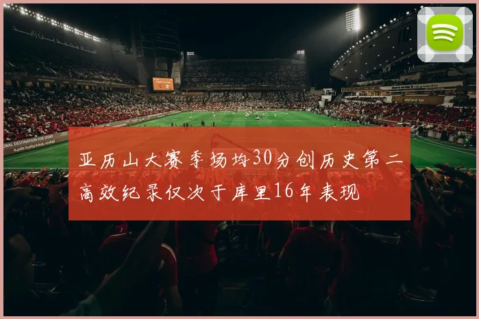 亚历山大赛季场均30分创历史第二高效纪录仅次于库里16年表现