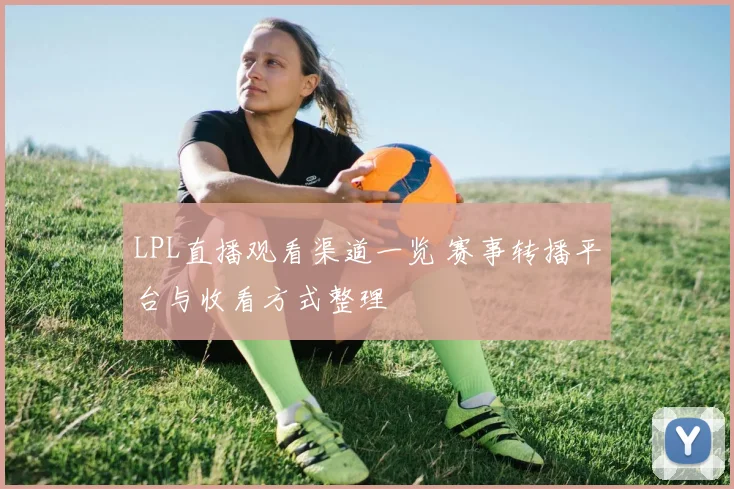 LPL直播观看渠道一览 赛事转播平台与收看方式整理