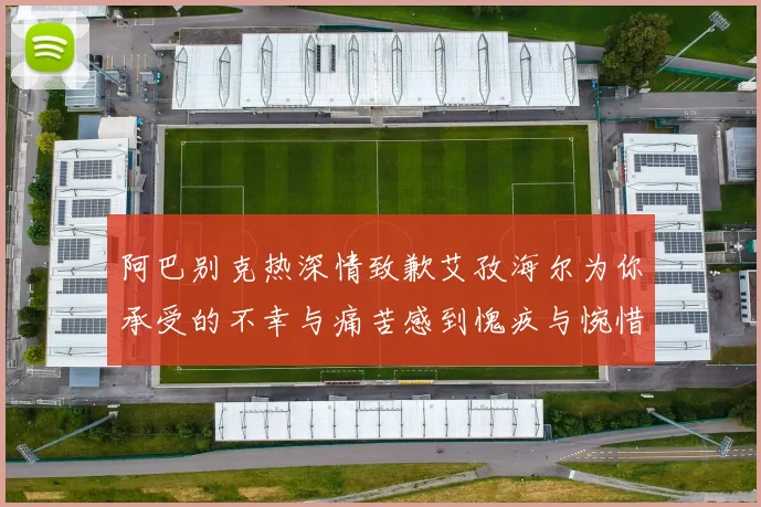 阿巴别克热深情致歉艾孜海尔为你承受的不幸与痛苦感到愧疚与惋惜