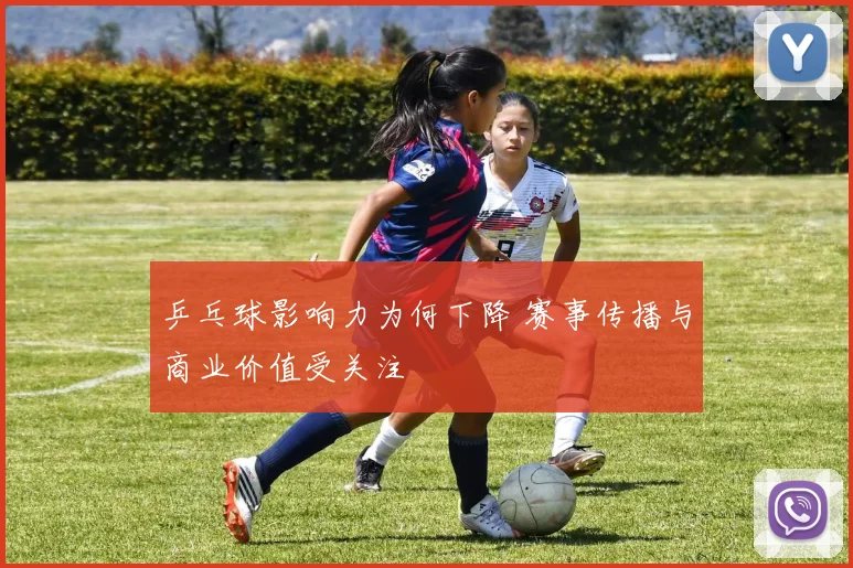 乒乓球影响力为何下降 赛事传播与商业价值受关注