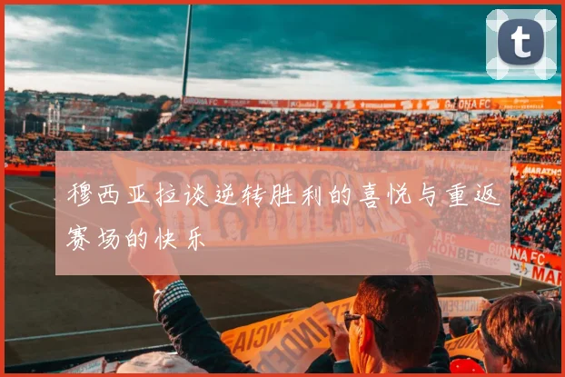 穆西亚拉谈逆转胜利的喜悦与重返赛场的快乐