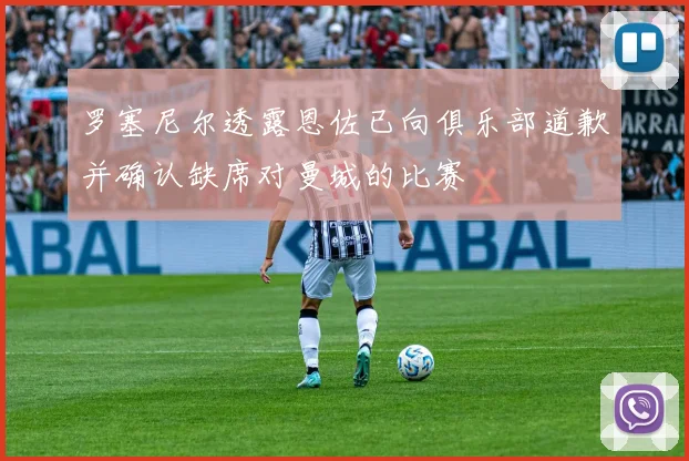 罗塞尼尔透露恩佐已向俱乐部道歉并确认缺席对曼城的比赛