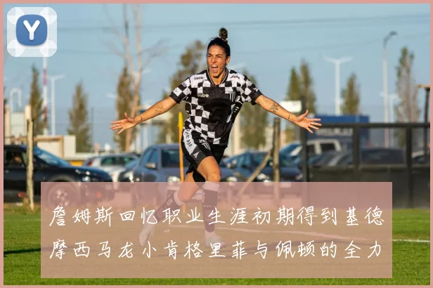 詹姆斯回忆职业生涯初期得到基德摩西马龙小肯格里菲与佩顿的全力支持