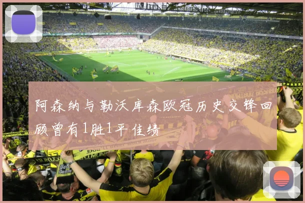 阿森纳与勒沃库森欧冠历史交锋回顾曾有1胜1平佳绩