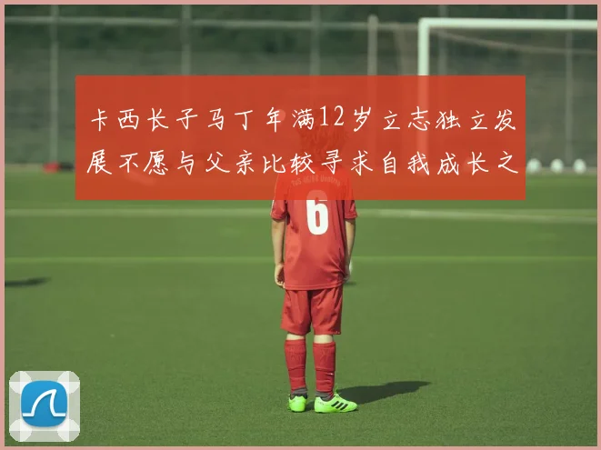 卡西长子马丁年满12岁立志独立发展不愿与父亲比较寻求自我成长之路