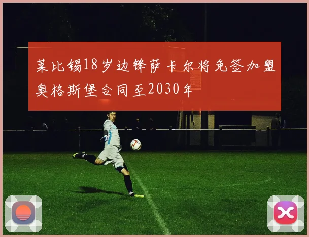 莱比锡18岁边锋萨卡尔将免签加盟奥格斯堡合同至2030年