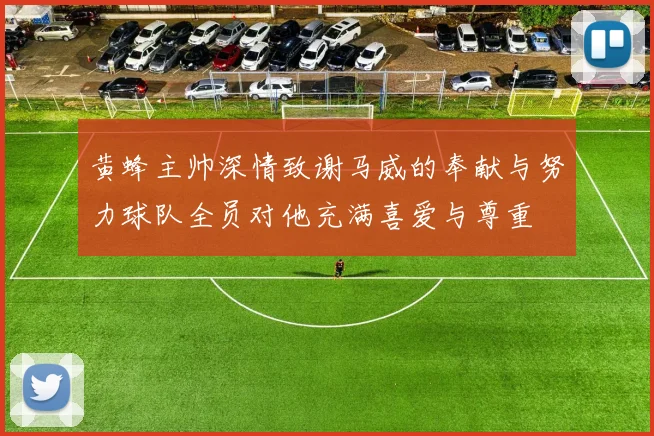 黄蜂主帅深情致谢马威的奉献与努力球队全员对他充满喜爱与尊重